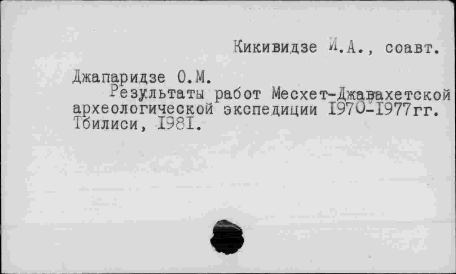 ﻿Кикивидзе И.А., соавт.
Джапаридзе О.М.
Результаты работ Месхет-Джавахетской археологической экспедиции I97û-I977rr. Тбилиси, 1981.